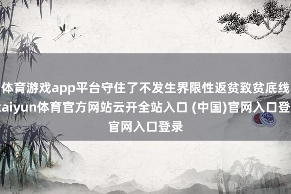 体育游戏app平台守住了不发生界限性返贫致贫底线-kaiyun体育官方网站云开全站入口 (中国)官网入口登录