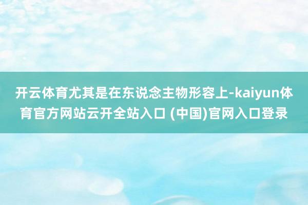 开云体育尤其是在东说念主物形容上-kaiyun体育官方网站云开全站入口 (中国)官网入口登录