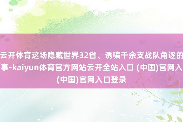 云开体育这场隐藏世界32省、诱骗千余支战队角逐的顶级赛事-kaiyun体育官方网站云开全站入口 (中国)官网入口登录