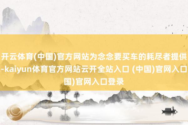 开云体育(中国)官方网站为念念要买车的耗尽者提供鉴戒-kaiyun体育官方网站云开全站入口 (中国)官网入口登录