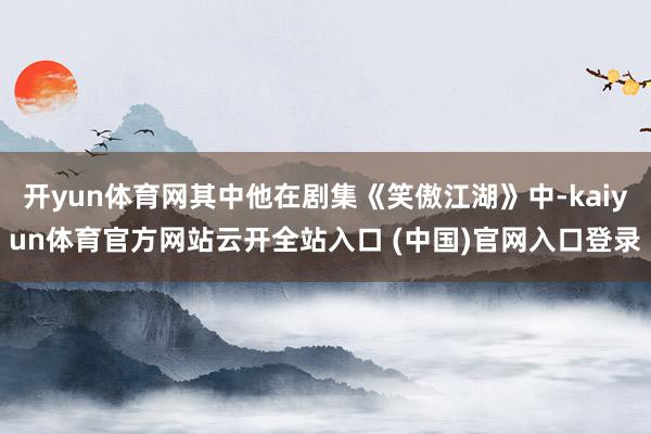 开yun体育网其中他在剧集《笑傲江湖》中-kaiyun体育官方网站云开全站入口 (中国)官网入口登录