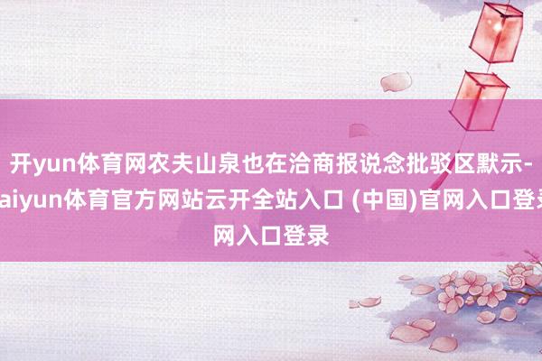 开yun体育网农夫山泉也在洽商报说念批驳区默示-kaiyun体育官方网站云开全站入口 (中国)官网入口登录