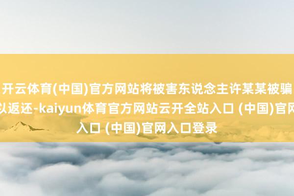 开云体育(中国)官方网站将被害东说念主许某某被骗的资金给以返还-kaiyun体育官方网站云开全站入口 (中国)官网入口登录