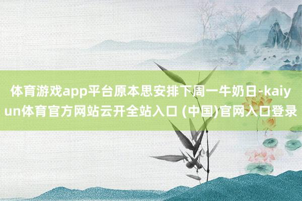 体育游戏app平台原本思安排下周一牛奶日-kaiyun体育官方网站云开全站入口 (中国)官网入口登录