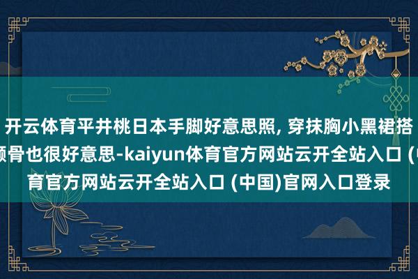 开云体育平井桃日本手脚好意思照, 穿抹胸小黑裙搭配花苞头盘发, 高颧骨也很好意思-kaiyun体育官方网站云开全站入口 (中国)官网入口登录