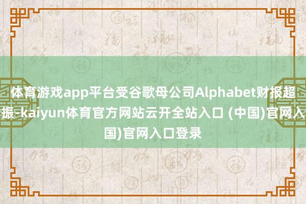 体育游戏app平台受谷歌母公司Alphabet财报超预期提振-kaiyun体育官方网站云开全站入口 (中国)官网入口登录