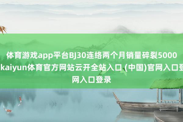 体育游戏app平台BJ30连络两个月销量碎裂5000台-kaiyun体育官方网站云开全站入口 (中国)官网入口登录