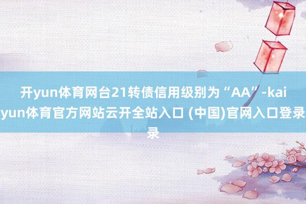 开yun体育网台21转债信用级别为“AA”-kaiyun体育官方网站云开全站入口 (中国)官网入口登录