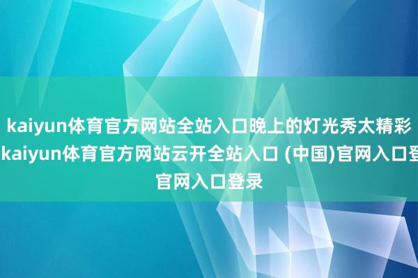 kaiyun体育官方网站全站入口晚上的灯光秀太精彩了-kaiyun体育官方网站云开全站入口 (中国)官网入口登录