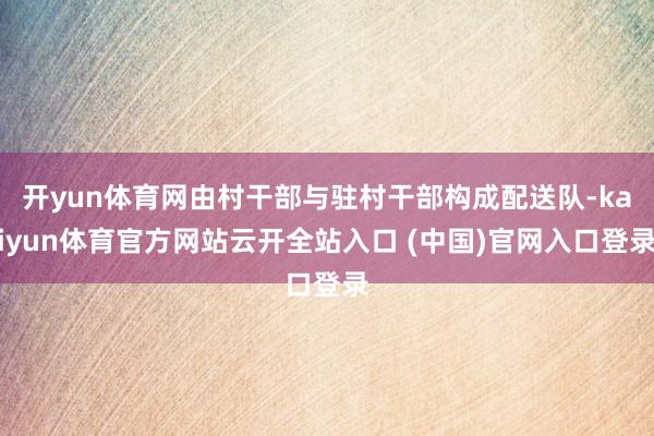 开yun体育网由村干部与驻村干部构成配送队-kaiyun体育官方网站云开全站入口 (中国)官网入口登录