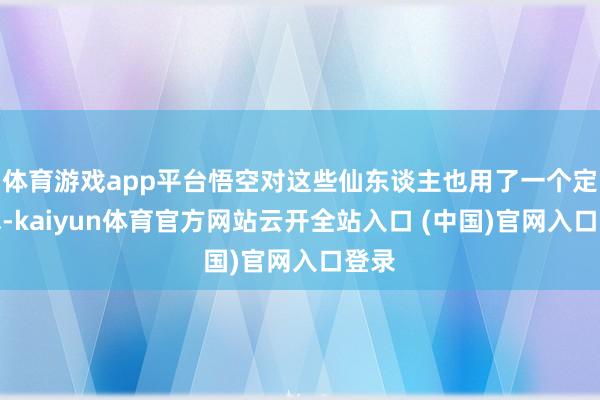 体育游戏app平台悟空对这些仙东谈主也用了一个定身术-kaiyun体育官方网站云开全站入口 (中国)官网入口登录