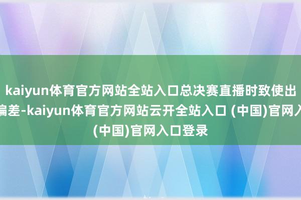 kaiyun体育官方网站全站入口总决赛直播时致使出现音准偏差-kaiyun体育官方网站云开全站入口 (中国)官网入口登录
