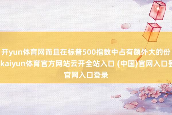 开yun体育网而且在标普500指数中占有额外大的份额-kaiyun体育官方网站云开全站入口 (中国)官网入口登录