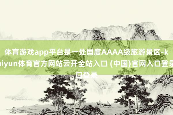 体育游戏app平台是一处国度AAAA级旅游景区-kaiyun体育官方网站云开全站入口 (中国)官网入口登录