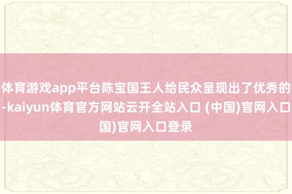 体育游戏app平台陈宝国王人给民众呈现出了优秀的演技-kaiyun体育官方网站云开全站入口 (中国)官网入口登录