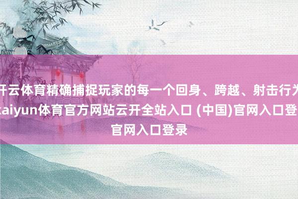 开云体育精确捕捉玩家的每一个回身、跨越、射击行为-kaiyun体育官方网站云开全站入口 (中国)官网入口登录