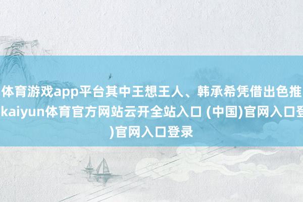 体育游戏app平台其中王想王人、韩承希凭借出色推崇-kaiyun体育官方网站云开全站入口 (中国)官网入口登录