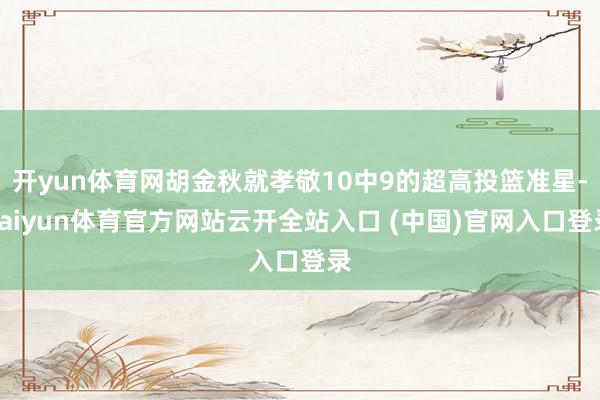 开yun体育网胡金秋就孝敬10中9的超高投篮准星-kaiyun体育官方网站云开全站入口 (中国)官网入口登录