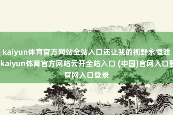 kaiyun体育官方网站全站入口还让我的视野永恒泄漏-kaiyun体育官方网站云开全站入口 (中国)官网入口登录