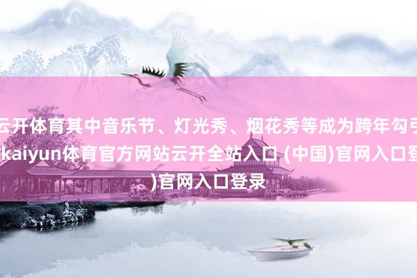 云开体育其中音乐节、灯光秀、烟花秀等成为跨年勾引点-kaiyun体育官方网站云开全站入口 (中国)官网入口登录