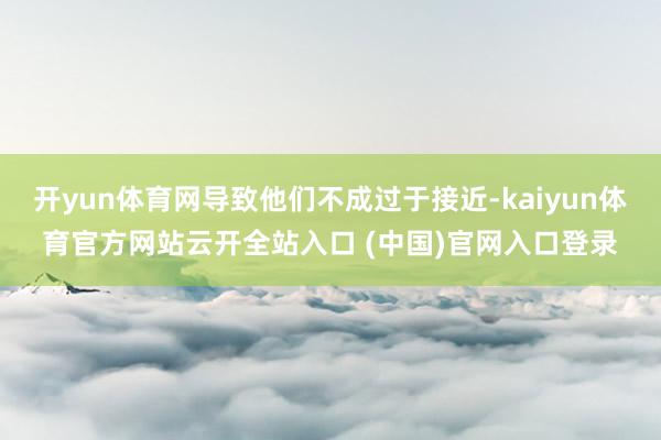 开yun体育网导致他们不成过于接近-kaiyun体育官方网站云开全站入口 (中国)官网入口登录