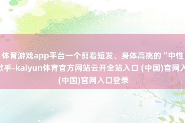 体育游戏app平台一个剪着短发、身体高挑的“中性风”女歌手-kaiyun体育官方网站云开全站入口 (中国)官网入口登录