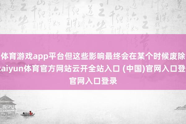 体育游戏app平台但这些影响最终会在某个时候废除-kaiyun体育官方网站云开全站入口 (中国)官网入口登录