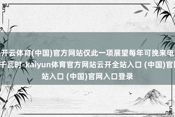 开云体育(中国)官方网站仅此一项展望每年可挽来电量亏空5亿千瓦时-kaiyun体育官方网站云开全站入口 (中国)官网入口登录