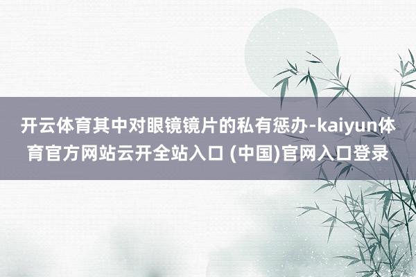 开云体育其中对眼镜镜片的私有惩办-kaiyun体育官方网站云开全站入口 (中国)官网入口登录