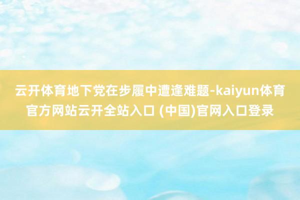 云开体育地下党在步履中遭逢难题-kaiyun体育官方网站云开全站入口 (中国)官网入口登录
