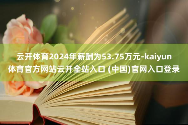 云开体育2024年薪酬为53.75万元-kaiyun体育官方网站云开全站入口 (中国)官网入口登录