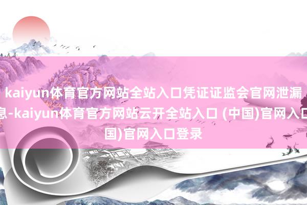 kaiyun体育官方网站全站入口凭证证监会官网泄漏的信息-kaiyun体育官方网站云开全站入口 (中国)官网入口登录