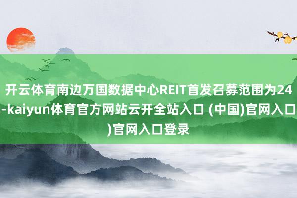 开云体育南边万国数据中心REIT首发召募范围为24亿元-kaiyun体育官方网站云开全站入口 (中国)官网入口登录