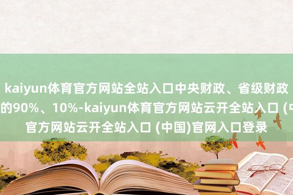 kaiyun体育官方网站全站入口中央财政、省级财政辨别承担贴息资金的90%、10%-kaiyun体育官方网站云开全站入口 (中国)官网入口登录