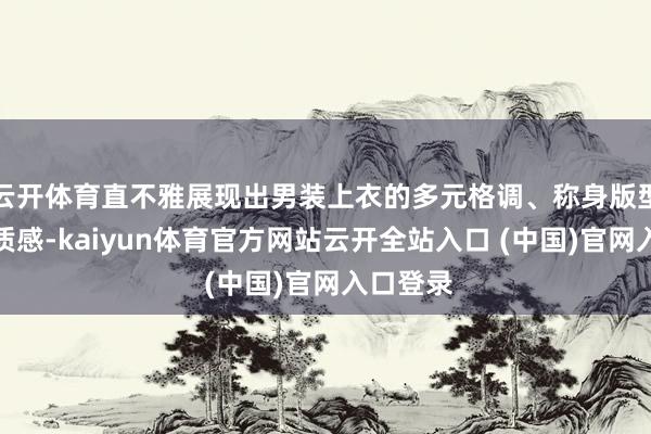 云开体育直不雅展现出男装上衣的多元格调、称身版型与舒适质感-kaiyun体育官方网站云开全站入口 (中国)官网入口登录