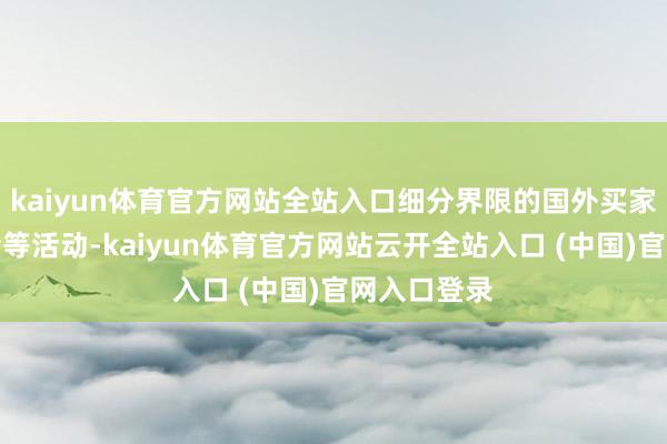 kaiyun体育官方网站全站入口细分界限的国外买家商贸配对会等活动-kaiyun体育官方网站云开全站入口 (中国)官网入口登录