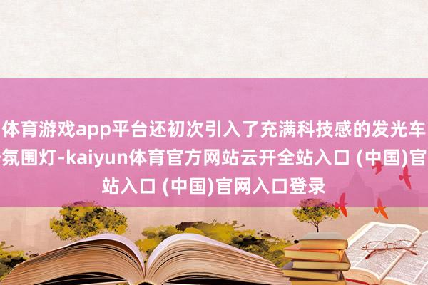 体育游戏app平台还初次引入了充满科技感的发光车标和前格栅氛围灯-kaiyun体育官方网站云开全站入口 (中国)官网入口登录