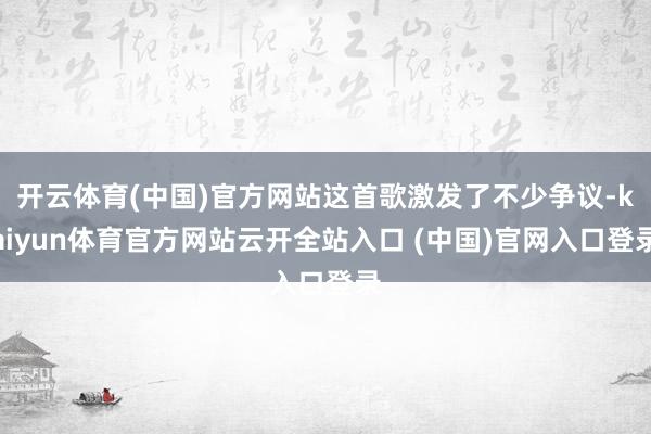 开云体育(中国)官方网站这首歌激发了不少争议-kaiyun体育官方网站云开全站入口 (中国)官网入口登录