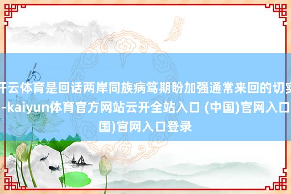 开云体育是回话两岸同族病笃期盼加强通常来回的切实举措-kaiyun体育官方网站云开全站入口 (中国)官网入口登录