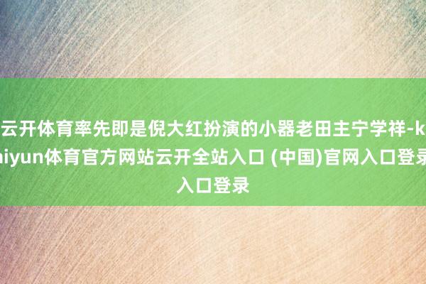 云开体育率先即是倪大红扮演的小器老田主宁学祥-kaiyun体育官方网站云开全站入口 (中国)官网入口登录