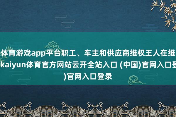 体育游戏app平台职工、车主和供应商维权王人在维权-kaiyun体育官方网站云开全站入口 (中国)官网入口登录