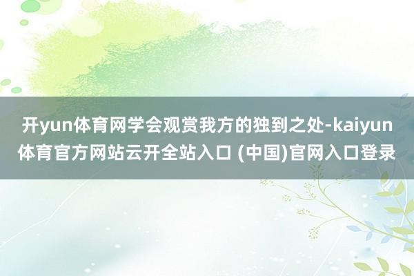 开yun体育网学会观赏我方的独到之处-kaiyun体育官方网站云开全站入口 (中国)官网入口登录