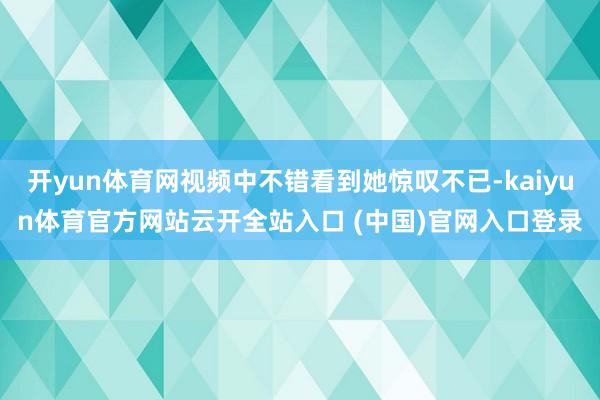 开yun体育网视频中不错看到她惊叹不已-kaiyun体育官方网站云开全站入口 (中国)官网入口登录