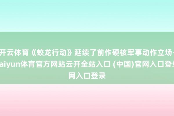 开云体育《蛟龙行动》延续了前作硬核军事动作立场-kaiyun体育官方网站云开全站入口 (中国)官网入口登录