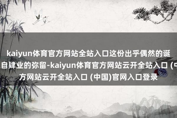 kaiyun体育官方网站全站入口这份出乎偶然的诞辰道喜摈斥了他独自肄业的弥留-kaiyun体育官方网站云开全站入口 (中国)官网入口登录