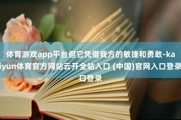 体育游戏app平台但它凭借我方的敏捷和勇敢-kaiyun体育官方网站云开全站入口 (中国)官网入口登录