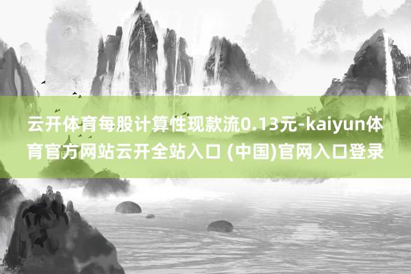 云开体育每股计算性现款流0.13元-kaiyun体育官方网站云开全站入口 (中国)官网入口登录