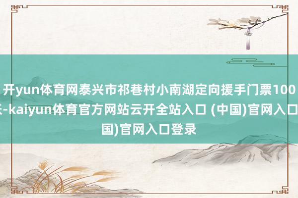 开yun体育网泰兴市祁巷村小南湖定向援手门票10000张-kaiyun体育官方网站云开全站入口 (中国)官网入口登录