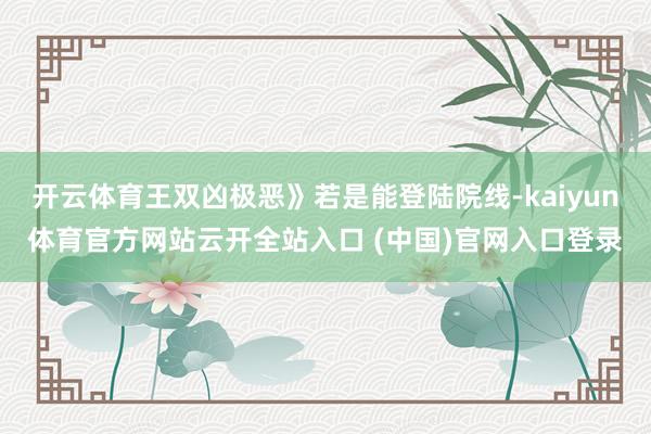 开云体育王双凶极恶》若是能登陆院线-kaiyun体育官方网站云开全站入口 (中国)官网入口登录