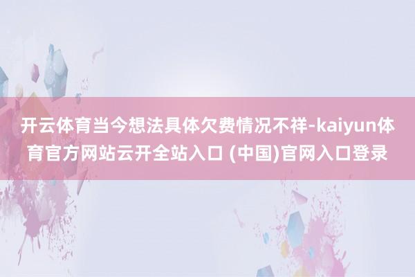 开云体育当今想法具体欠费情况不祥-kaiyun体育官方网站云开全站入口 (中国)官网入口登录